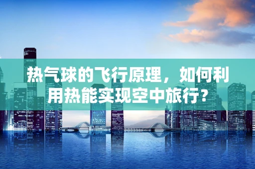 热气球的飞行原理，如何利用热能实现空中旅行？