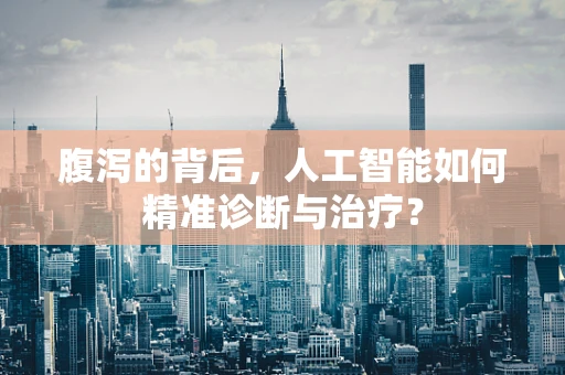 腹泻的背后，人工智能如何精准诊断与治疗？