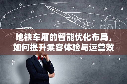 地铁车厢的智能优化布局，如何提升乘客体验与运营效率？