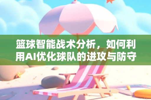 篮球智能战术分析，如何利用AI优化球队的进攻与防守策略？