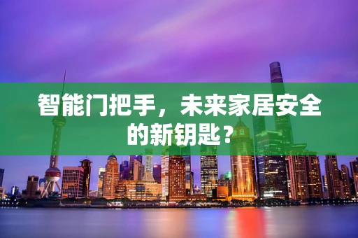 智能门把手，未来家居安全的新钥匙？