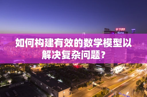 如何构建有效的数学模型以解决复杂问题？