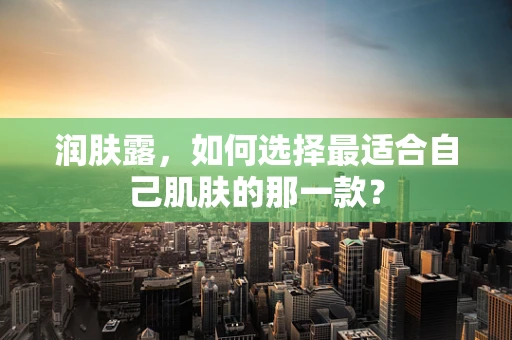 润肤露，如何选择最适合自己肌肤的那一款？