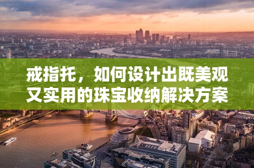 戒指托，如何设计出既美观又实用的珠宝收纳解决方案？
