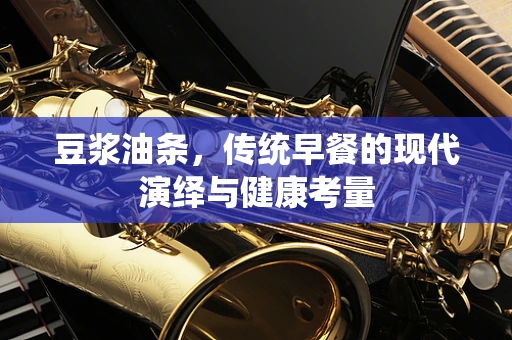 豆浆油条，传统早餐的现代演绎与健康考量