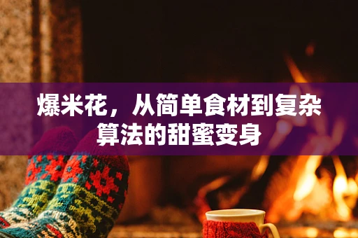 爆米花，从简单食材到复杂算法的甜蜜变身