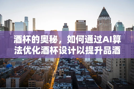 酒杯的奥秘，如何通过AI算法优化酒杯设计以提升品酒体验？