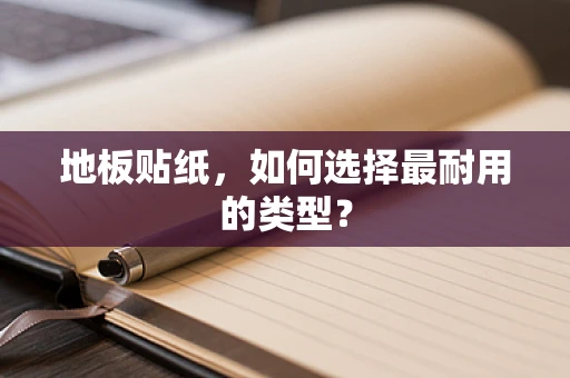 地板贴纸，如何选择最耐用的类型？