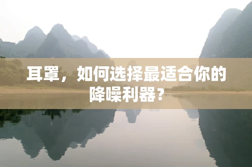 耳罩，如何选择最适合你的降噪利器？