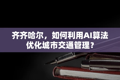 齐齐哈尔，如何利用AI算法优化城市交通管理？