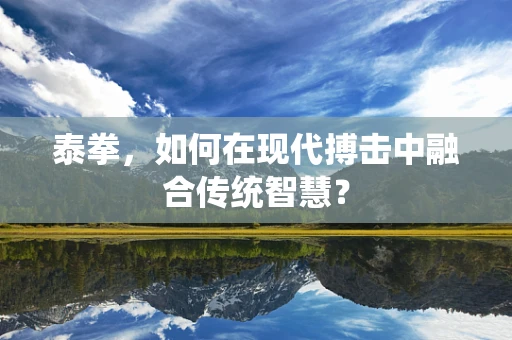 泰拳，如何在现代搏击中融合传统智慧？
