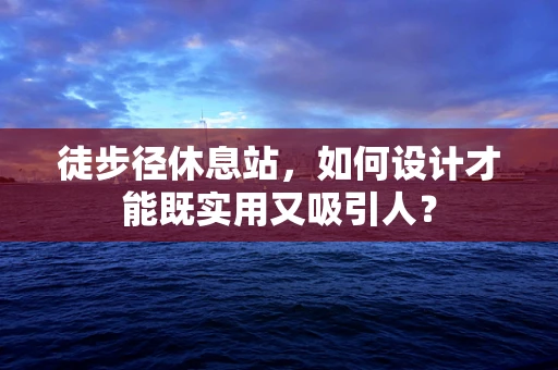 徒步径休息站，如何设计才能既实用又吸引人？