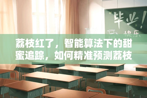 荔枝红了，智能算法下的甜蜜追踪，如何精准预测荔枝产量与质量？