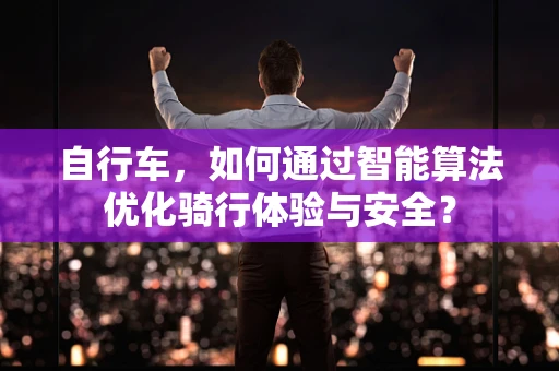 自行车，如何通过智能算法优化骑行体验与安全？