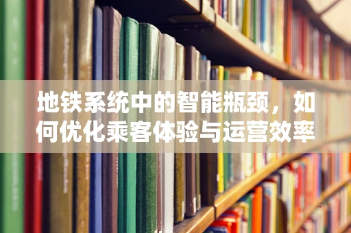 地铁系统中的智能瓶颈，如何优化乘客体验与运营效率？