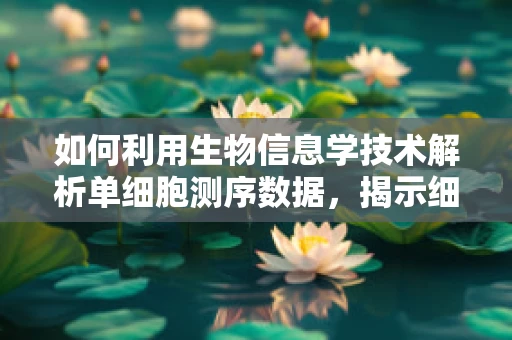 如何利用生物信息学技术解析单细胞测序数据，揭示细胞异质性？