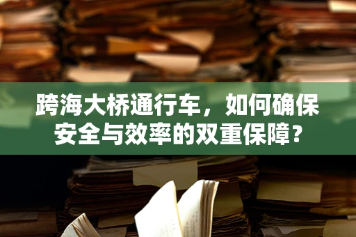 跨海大桥通行车，如何确保安全与效率的双重保障？