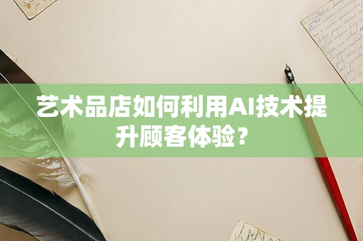 艺术品店如何利用AI技术提升顾客体验？