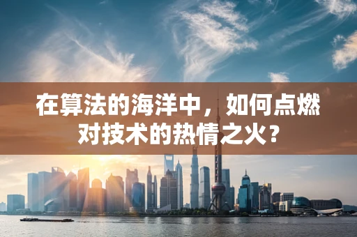 在算法的海洋中，如何点燃对技术的热情之火？