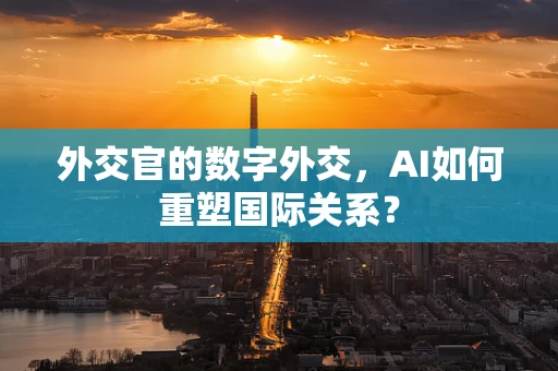外交官的数字外交，AI如何重塑国际关系？