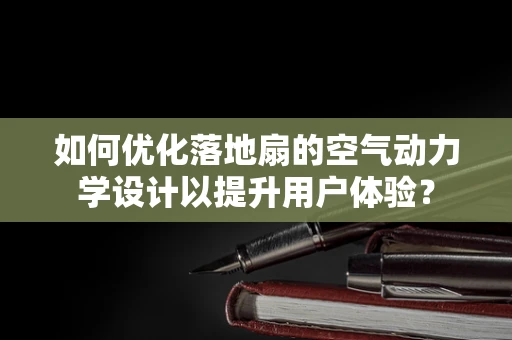 如何优化落地扇的空气动力学设计以提升用户体验？