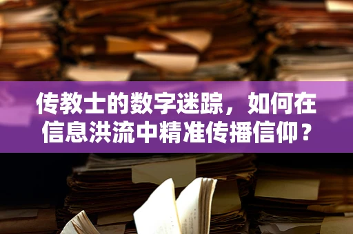 传教士的数字迷踪，如何在信息洪流中精准传播信仰？