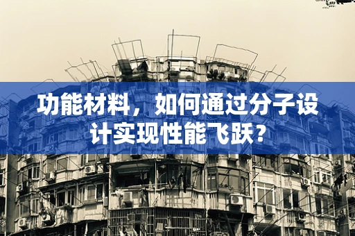 功能材料，如何通过分子设计实现性能飞跃？