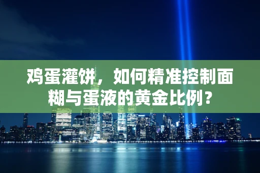 鸡蛋灌饼，如何精准控制面糊与蛋液的黄金比例？