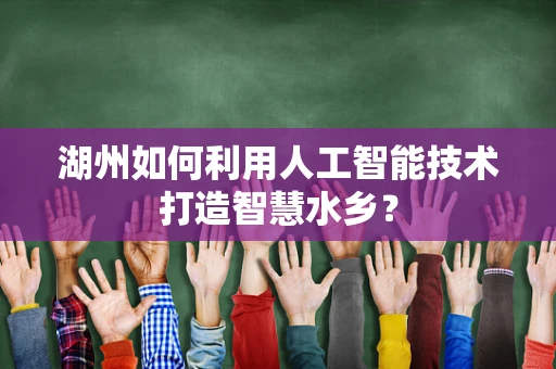 湖州如何利用人工智能技术打造智慧水乡？