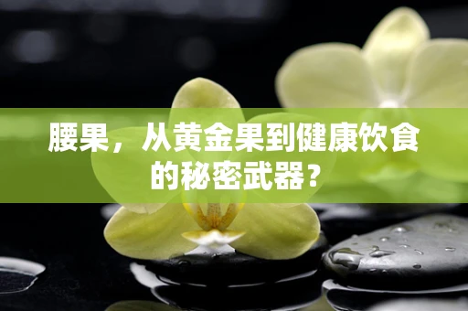 腰果，从黄金果到健康饮食的秘密武器？