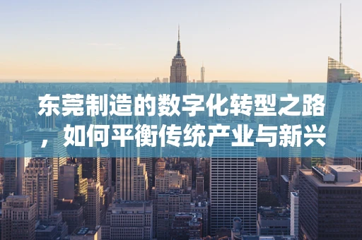 东莞制造的数字化转型之路，如何平衡传统产业与新兴技术的融合？