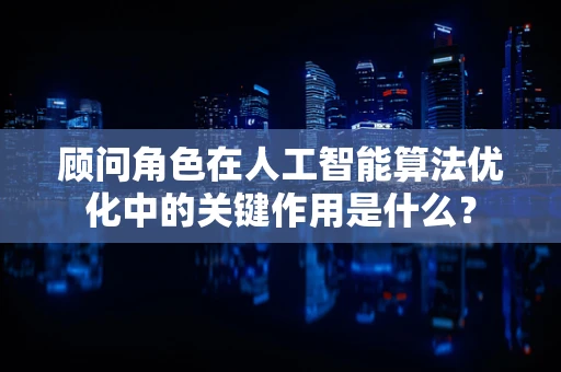 顾问角色在人工智能算法优化中的关键作用是什么？