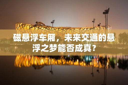 磁悬浮车厢，未来交通的悬浮之梦能否成真？