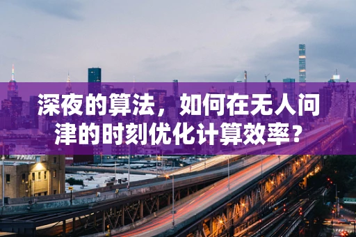 深夜的算法，如何在无人问津的时刻优化计算效率？