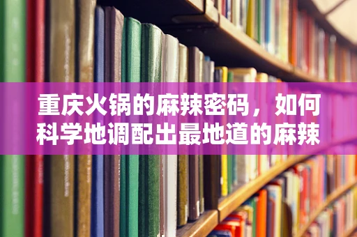 重庆火锅的麻辣密码，如何科学地调配出最地道的麻辣口感？