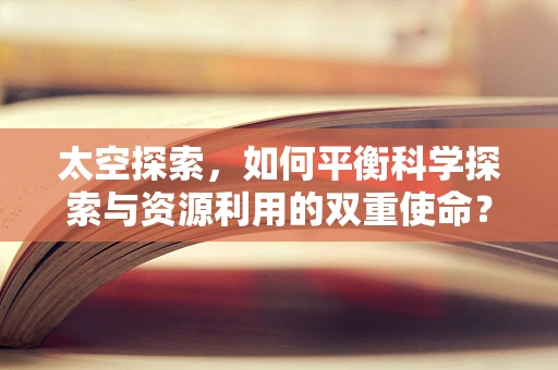 太空探索，如何平衡科学探索与资源利用的双重使命？