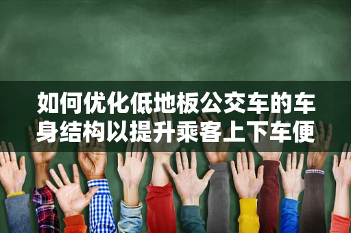如何优化低地板公交车的车身结构以提升乘客上下车便利性？