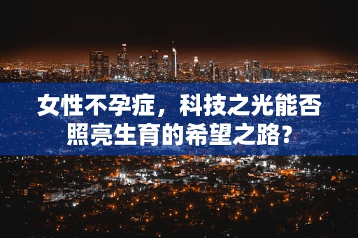女性不孕症，科技之光能否照亮生育的希望之路？