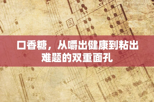 口香糖，从嚼出健康到粘出难题的双重面孔