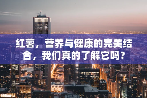 红薯，营养与健康的完美结合，我们真的了解它吗？