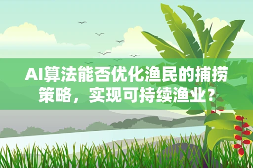 AI算法能否优化渔民的捕捞策略，实现可持续渔业？