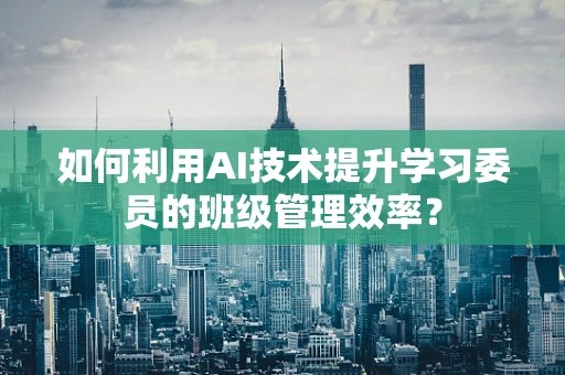 如何利用AI技术提升学习委员的班级管理效率？