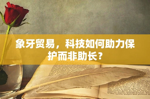 象牙贸易，科技如何助力保护而非助长？
