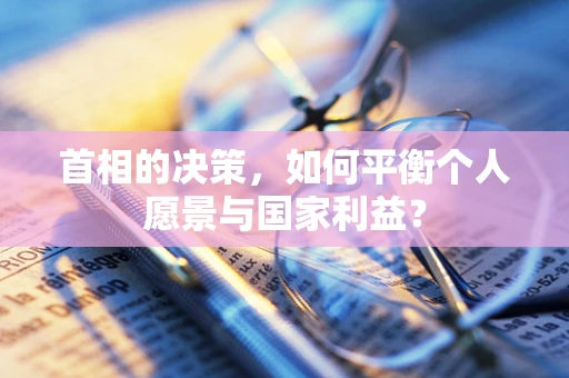 首相的决策，如何平衡个人愿景与国家利益？