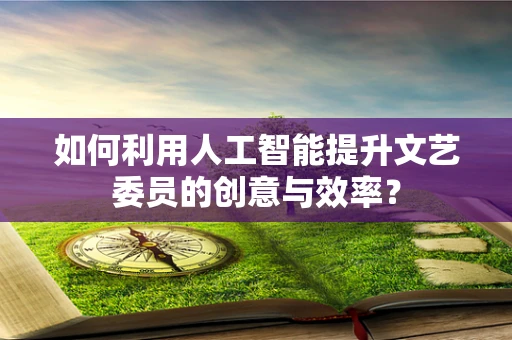 如何利用人工智能提升文艺委员的创意与效率？