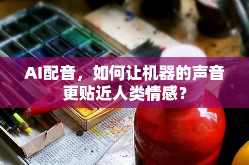 AI配音，如何让机器的声音更贴近人类情感？