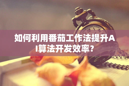 如何利用番茄工作法提升AI算法开发效率？