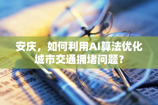 安庆，如何利用AI算法优化城市交通拥堵问题？