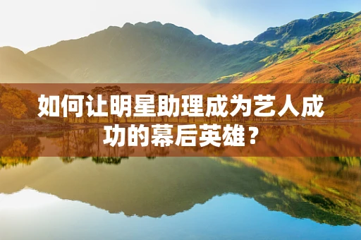 如何让明星助理成为艺人成功的幕后英雄？