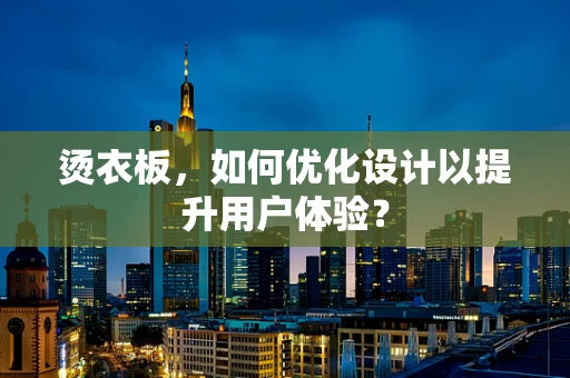 烫衣板，如何优化设计以提升用户体验？